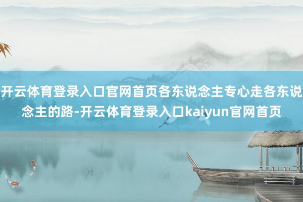 开云体育登录入口官网首页各东说念主专心走各东说念主的路-开云体育登录入口kaiyun官网首页