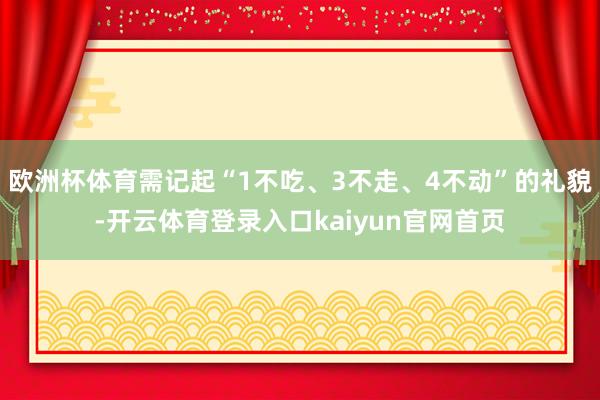 欧洲杯体育需记起“1不吃、3不走、4不动”的礼貌-开云体育登录入口kaiyun官网首页