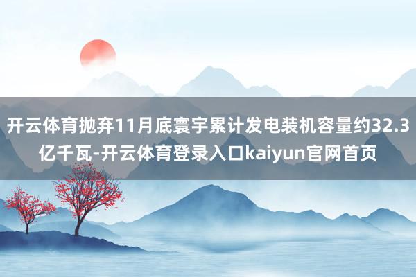 开云体育抛弃11月底寰宇累计发电装机容量约32.3亿千瓦-开云体育登录入口kaiyun官网首页