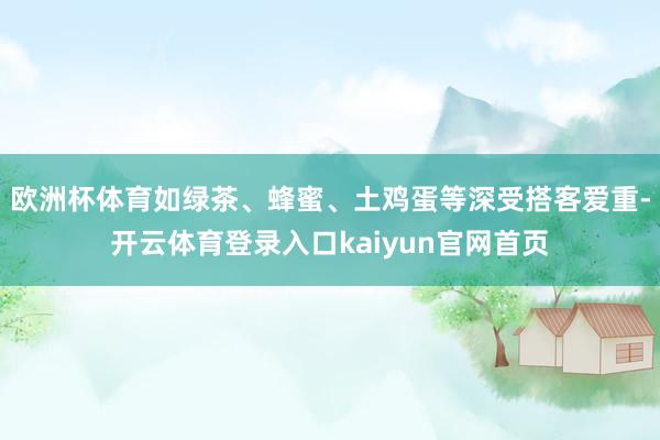 欧洲杯体育如绿茶、蜂蜜、土鸡蛋等深受搭客爱重-开云体育登录入口kaiyun官网首页