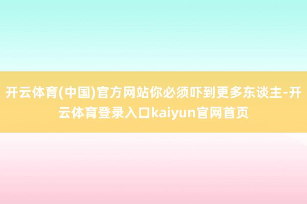 开云体育(中国)官方网站你必须吓到更多东谈主-开云体育登录入口kaiyun官网首页