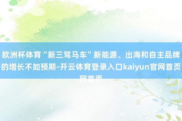 欧洲杯体育“新三驾马车”新能源、出海和自主品牌的增长不如预期-开云体育登录入口kaiyun官网首页