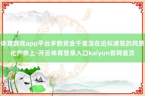 体育游戏app平台多数资金千里淀在近似建筑的同质化产物上-开云体育登录入口kaiyun官网首页