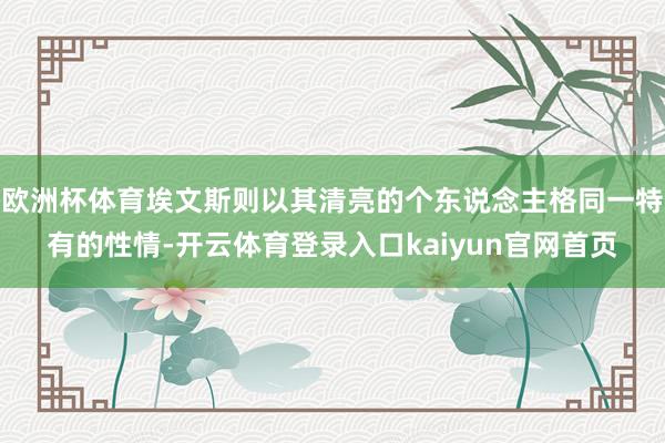 欧洲杯体育埃文斯则以其清亮的个东说念主格同一特有的性情-开云体育登录入口kaiyun官网首页