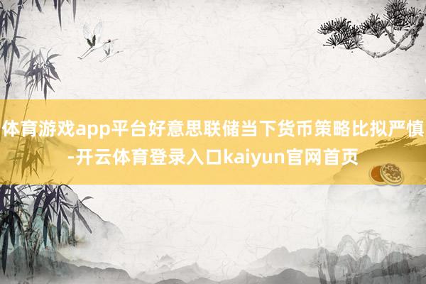 体育游戏app平台好意思联储当下货币策略比拟严慎-开云体育登录入口kaiyun官网首页