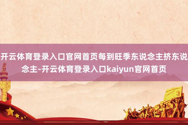 开云体育登录入口官网首页每到旺季东说念主挤东说念主-开云体育登录入口kaiyun官网首页