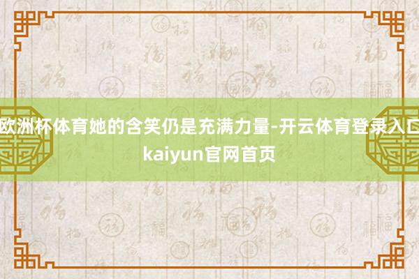 欧洲杯体育她的含笑仍是充满力量-开云体育登录入口kaiyun官网首页