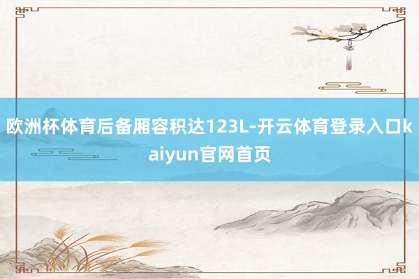 欧洲杯体育后备厢容积达123L-开云体育登录入口kaiyun官网首页