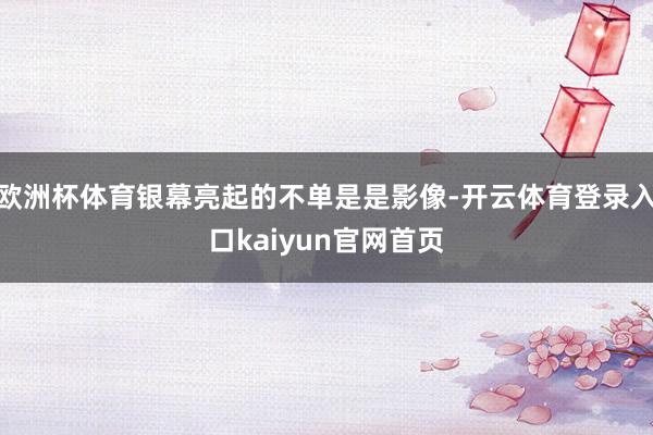 欧洲杯体育银幕亮起的不单是是影像-开云体育登录入口kaiyun官网首页