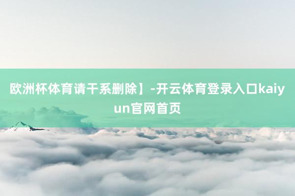 欧洲杯体育请干系删除】-开云体育登录入口kaiyun官网首页