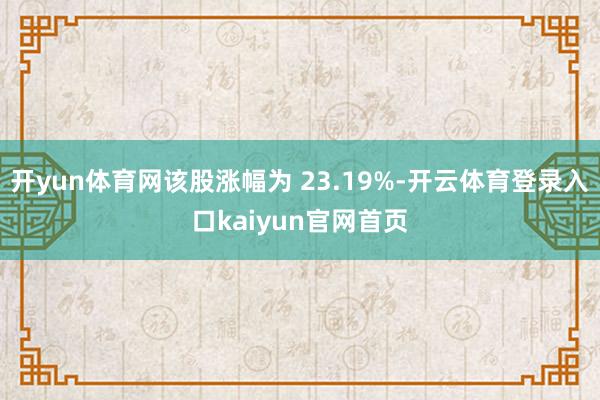 开yun体育网该股涨幅为 23.19%-开云体育登录入口kaiyun官网首页