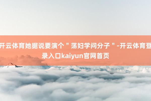 开云体育她据说要演个＂荡妇学问分子＂-开云体育登录入口kaiyun官网首页