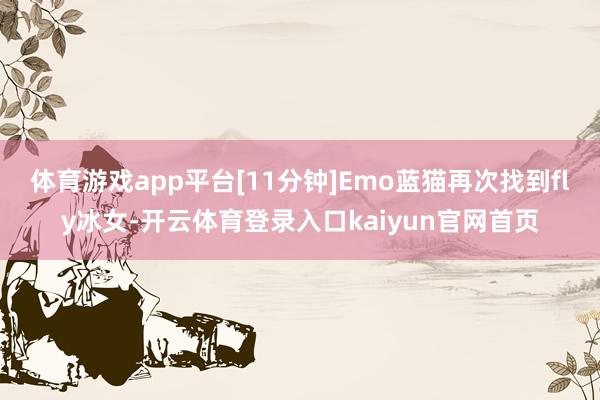 体育游戏app平台[11分钟]Emo蓝猫再次找到fly冰女-开云体育登录入口kaiyun官网首页