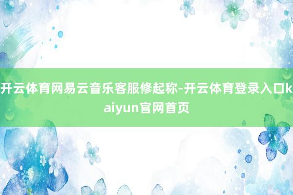开云体育网易云音乐客服修起称-开云体育登录入口kaiyun官网首页