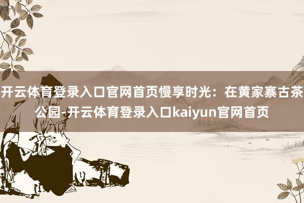 开云体育登录入口官网首页慢享时光：在黄家寨古茶公园-开云体育登录入口kaiyun官网首页