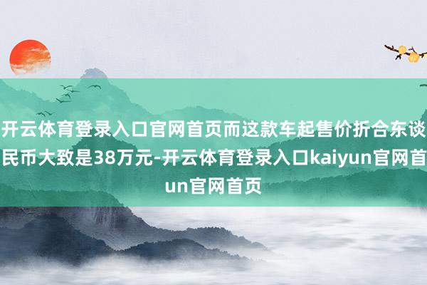 开云体育登录入口官网首页而这款车起售价折合东谈主民币大致是38万元-开云体育登录入口kaiyun官网首页