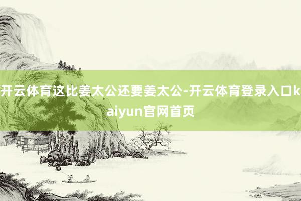 开云体育这比姜太公还要姜太公-开云体育登录入口kaiyun官网首页