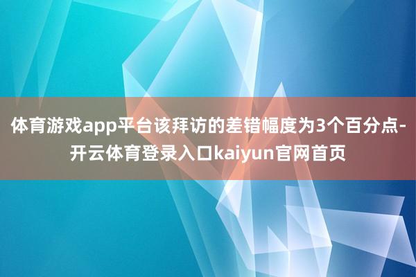 体育游戏app平台该拜访的差错幅度为3个百分点-开云体育登录入口kaiyun官网首页