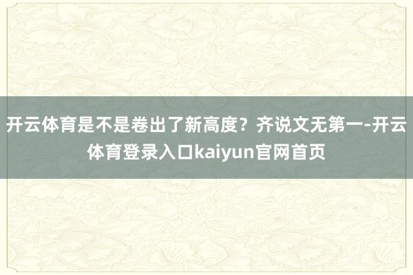 开云体育是不是卷出了新高度？齐说文无第一-开云体育登录入口kaiyun官网首页