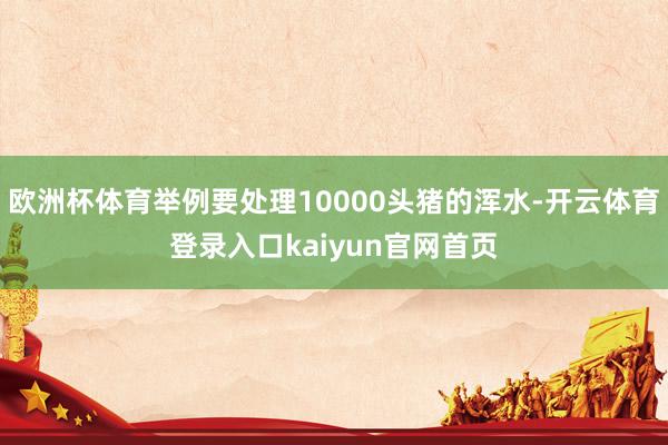 欧洲杯体育举例要处理10000头猪的浑水-开云体育登录入口kaiyun官网首页