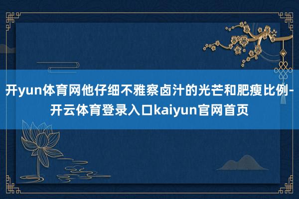 开yun体育网他仔细不雅察卤汁的光芒和肥瘦比例-开云体育登录入口kaiyun官网首页