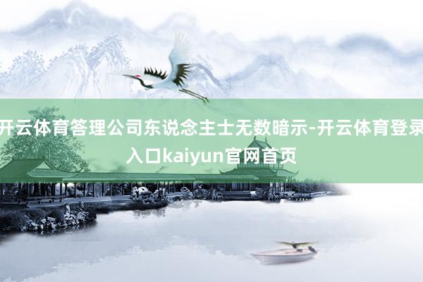 开云体育答理公司东说念主士无数暗示-开云体育登录入口kaiyun官网首页