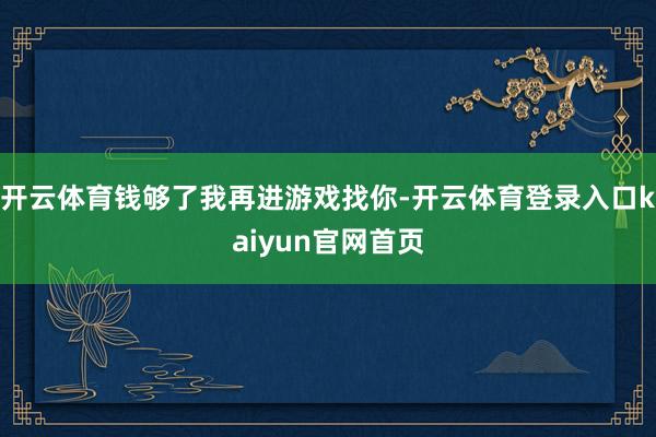 开云体育钱够了我再进游戏找你-开云体育登录入口kaiyun官网首页
