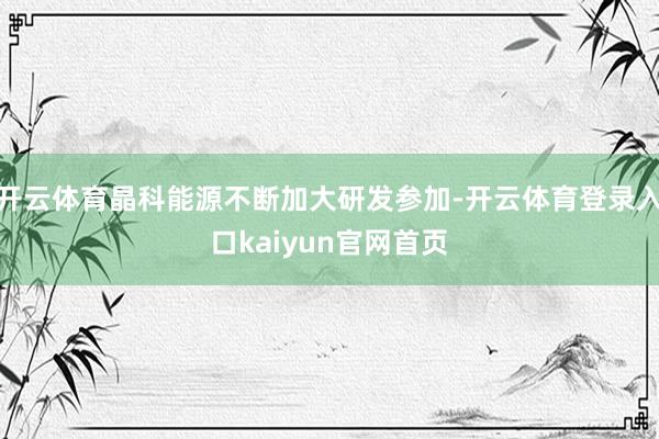 开云体育晶科能源不断加大研发参加-开云体育登录入口kaiyun官网首页