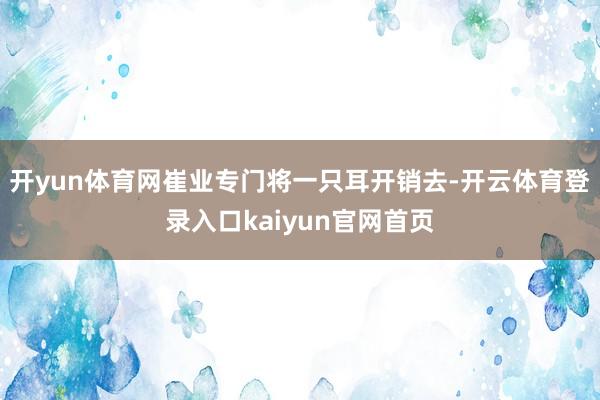 开yun体育网崔业专门将一只耳开销去-开云体育登录入口kaiyun官网首页