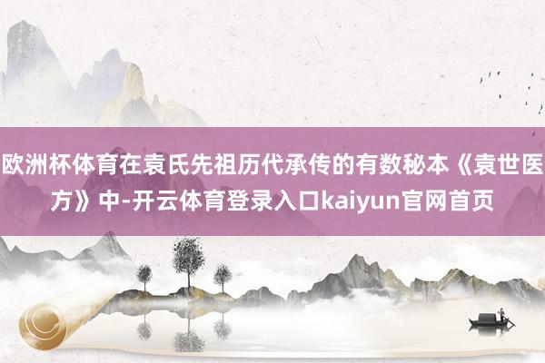 欧洲杯体育在袁氏先祖历代承传的有数秘本《袁世医方》中-开云体育登录入口kaiyun官网首页