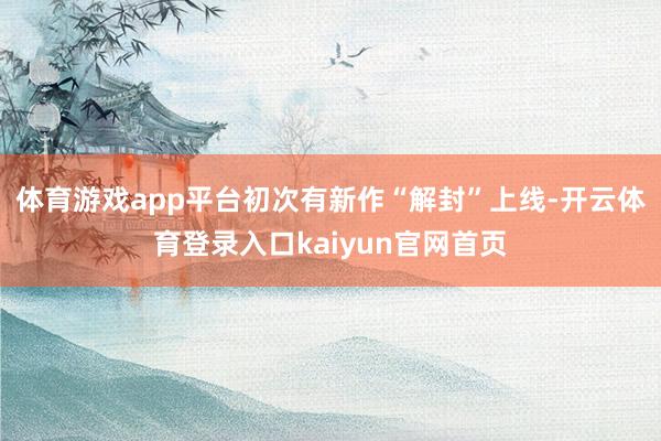 体育游戏app平台初次有新作“解封”上线-开云体育登录入口kaiyun官网首页