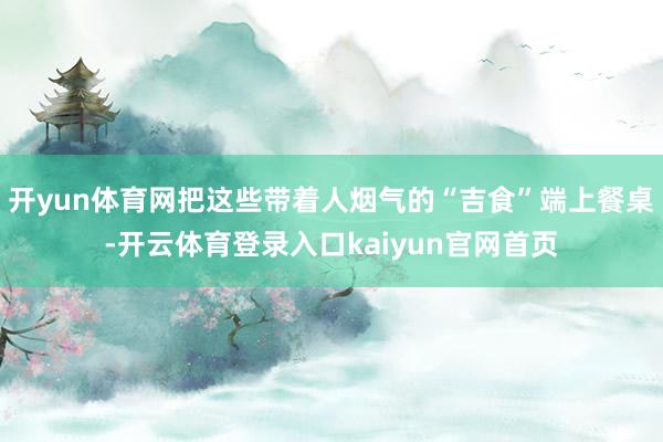 开yun体育网把这些带着人烟气的“吉食”端上餐桌-开云体育登录入口kaiyun官网首页