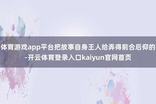 体育游戏app平台把故事自身王人给弄得前合后仰的-开云体育登录入口kaiyun官网首页