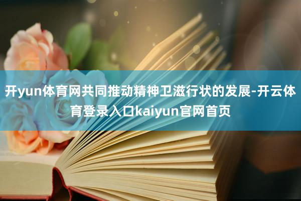 开yun体育网共同推动精神卫滋行状的发展-开云体育登录入口kaiyun官网首页