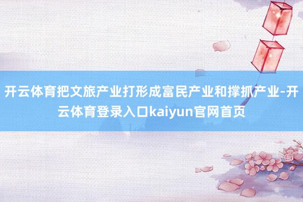 开云体育把文旅产业打形成富民产业和撑抓产业-开云体育登录入口kaiyun官网首页