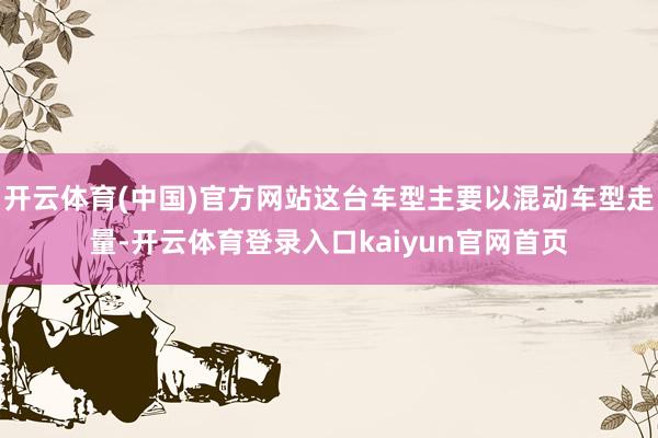 开云体育(中国)官方网站这台车型主要以混动车型走量-开云体育登录入口kaiyun官网首页
