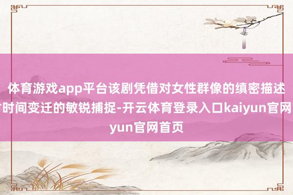 体育游戏app平台该剧凭借对女性群像的缜密描述和对时间变迁的敏锐捕捉-开云体育登录入口kaiyun官网首页