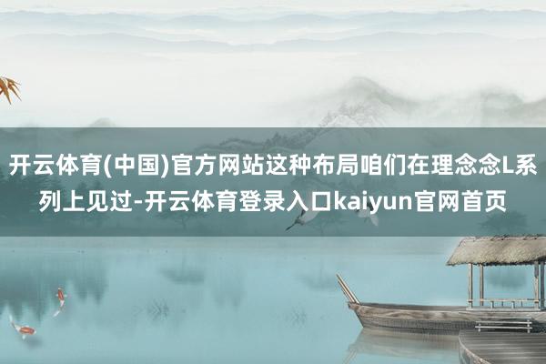 开云体育(中国)官方网站这种布局咱们在理念念L系列上见过-开云体育登录入口kaiyun官网首页