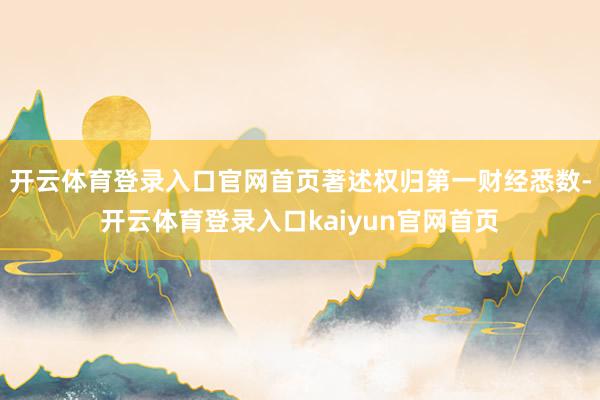 开云体育登录入口官网首页著述权归第一财经悉数-开云体育登录入口kaiyun官网首页