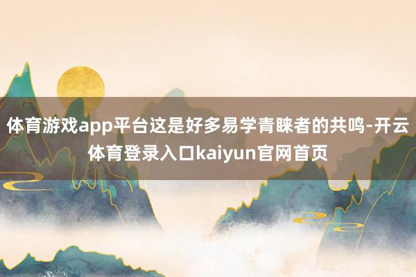 体育游戏app平台这是好多易学青睐者的共鸣-开云体育登录入口kaiyun官网首页