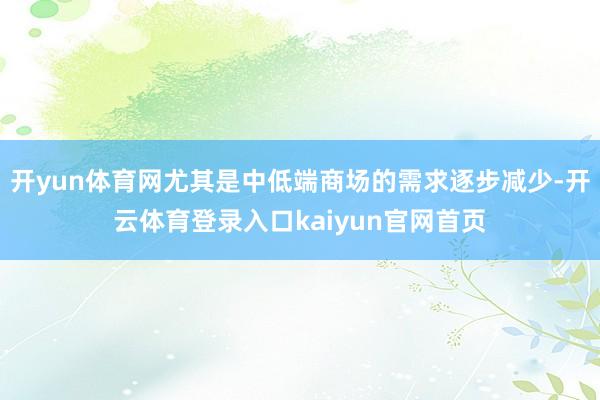 开yun体育网尤其是中低端商场的需求逐步减少-开云体育登录入口kaiyun官网首页