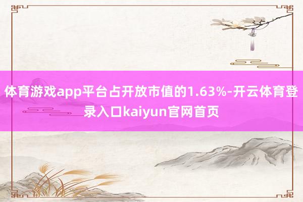 体育游戏app平台占开放市值的1.63%-开云体育登录入口kaiyun官网首页
