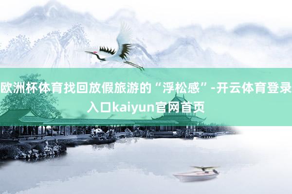 欧洲杯体育找回放假旅游的“浮松感”-开云体育登录入口kaiyun官网首页