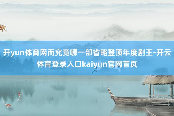 开yun体育网而究竟哪一部省略登顶年度剧王-开云体育登录入口kaiyun官网首页