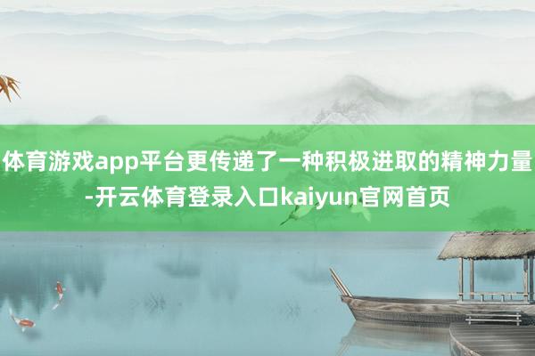 体育游戏app平台更传递了一种积极进取的精神力量-开云体育登录入口kaiyun官网首页