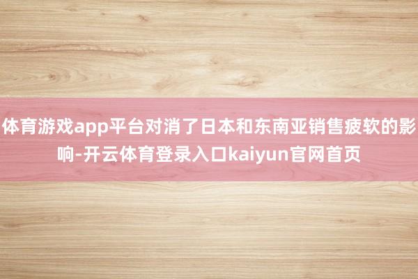 体育游戏app平台对消了日本和东南亚销售疲软的影响-开云体育登录入口kaiyun官网首页