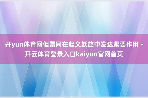 开yun体育网但雷同在起义妖族中发达紧要作用 -开云体育登录入口kaiyun官网首页