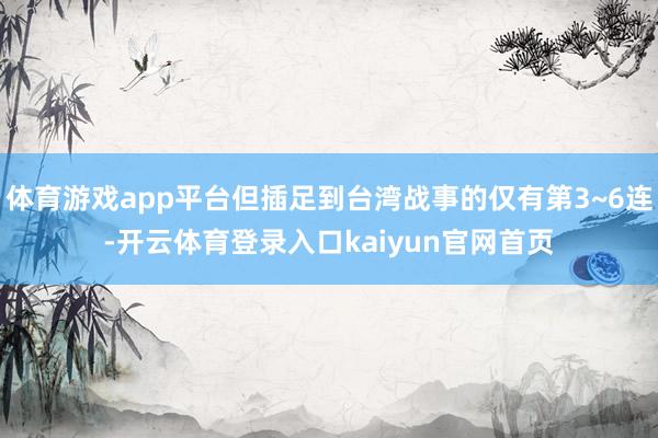 体育游戏app平台但插足到台湾战事的仅有第3~6连-开云体育登录入口kaiyun官网首页