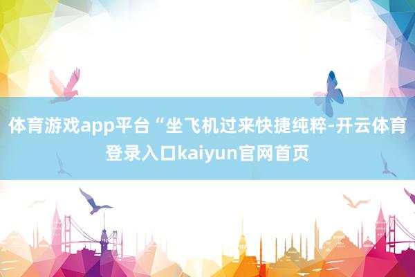 体育游戏app平台“坐飞机过来快捷纯粹-开云体育登录入口kaiyun官网首页