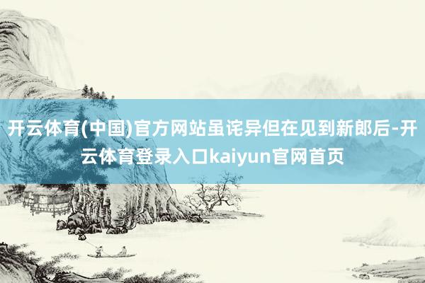 开云体育(中国)官方网站虽诧异但在见到新郎后-开云体育登录入口kaiyun官网首页